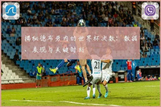 揭秘德布劳内的世界杯次数：数据、表现与关键时刻