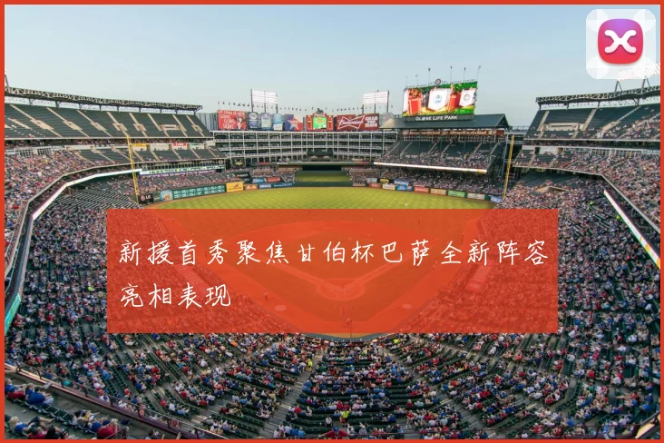 新援首秀聚焦甘伯杯巴萨全新阵容亮相表现