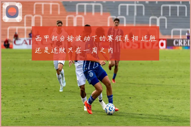 西甲积分榜波动下的赛程真相 连胜还是连败只在一周之内