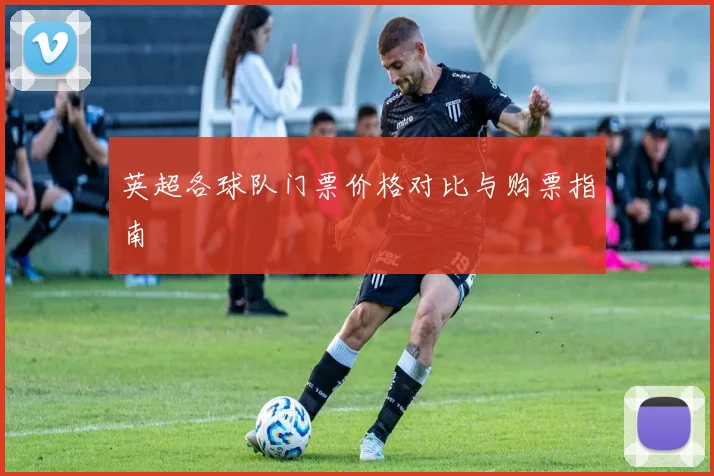 英超各球队门票价格对比与购票指南