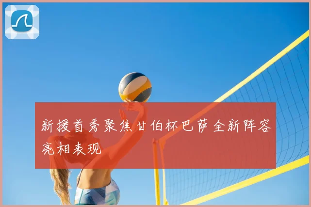 新援首秀聚焦甘伯杯巴萨全新阵容亮相表现
