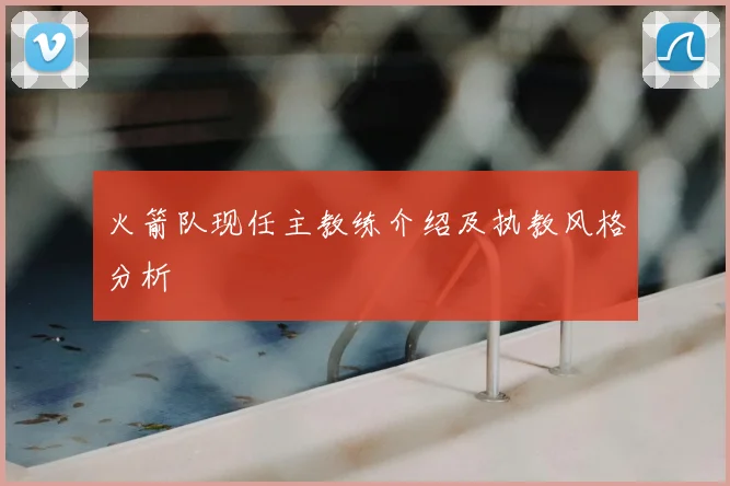 火箭队现任主教练介绍及执教风格分析