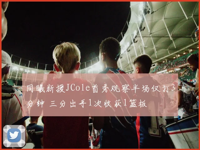 同曦新援JCole首秀观察半场仅打3分钟 三分出手1次收获1篮板