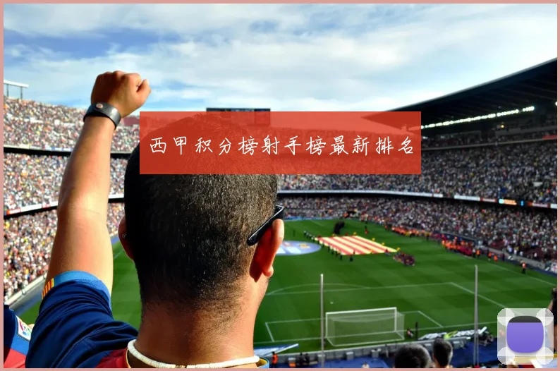 西甲积分榜射手榜最新排名